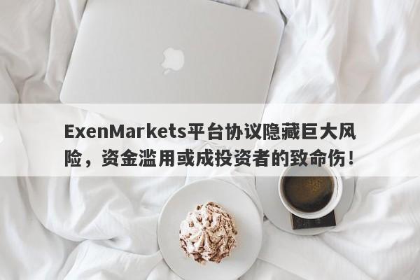 ExenMarkets平台协议隐藏巨大风险，资金滥用或成投资者的致命伤！-第1张图片-要懂汇