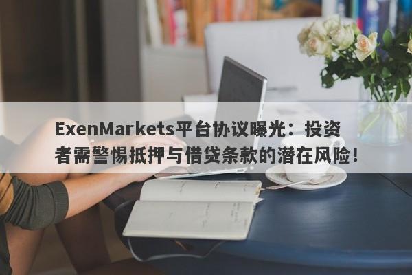 ExenMarkets平台协议曝光：投资者需警惕抵押与借贷条款的潜在风险！-第1张图片-要懂汇