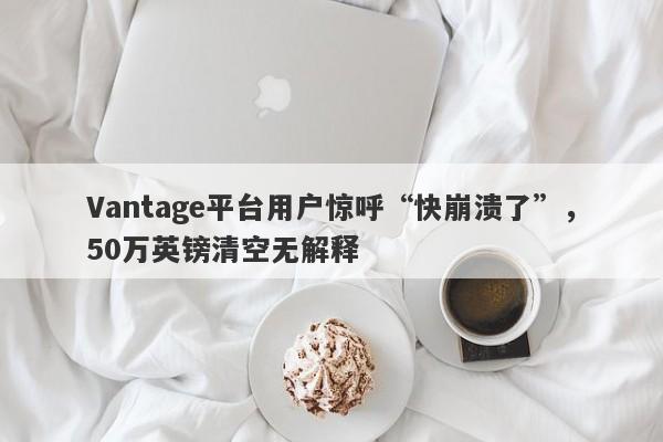 Vantage平台用户惊呼“快崩溃了”，50万英镑清空无解释-第1张图片-要懂汇