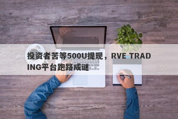 投资者苦等500U提现，RVE TRADING平台跑路成谜-第1张图片-要懂汇