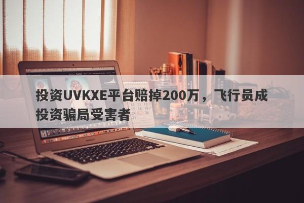 投资UVKXE平台赔掉200万，飞行员成投资骗局受害者-第1张图片-要懂汇