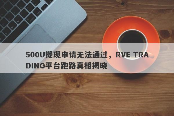 500U提现申请无法通过，RVE TRADING平台跑路真相揭晓-第1张图片-要懂汇