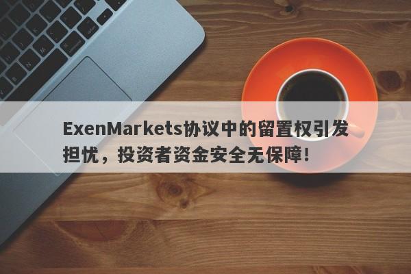 ExenMarkets协议中的留置权引发担忧，投资者资金安全无保障！-第1张图片-要懂汇