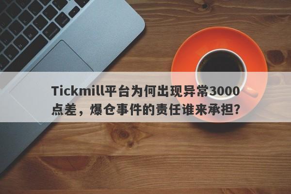 Tickmill平台为何出现异常3000点差，爆仓事件的责任谁来承担？-第1张图片-要懂汇