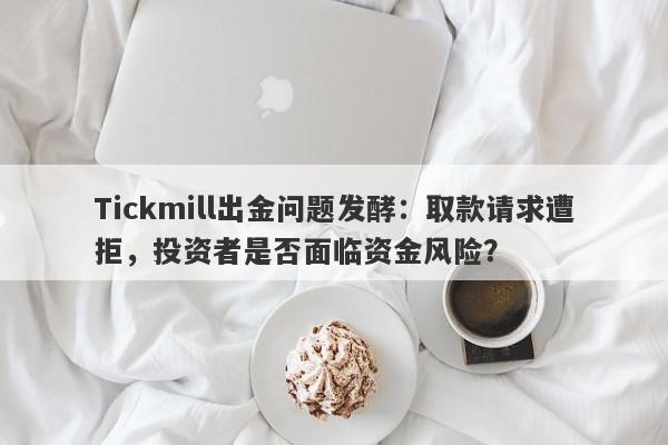 Tickmill出金问题发酵：取款请求遭拒，投资者是否面临资金风险？-第1张图片-要懂汇