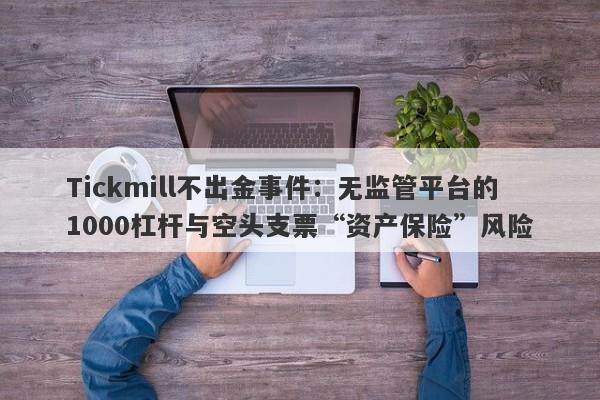 Tickmill不出金事件：无监管平台的1000杠杆与空头支票“资产保险”风险-第1张图片-要懂汇